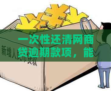 一次性还清网商贷逾期款项，能减免多少违约金？如何操作？