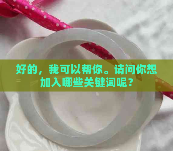 好的，我可以帮你。请问你想加入哪些关键词呢？