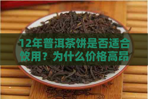 12年普洱茶饼是否适合饮用？为什么价格高昂？口感是否合适？价值是多少？