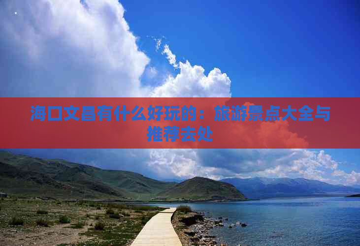 海口文昌有什么好玩的：旅游景点大全与推荐去处