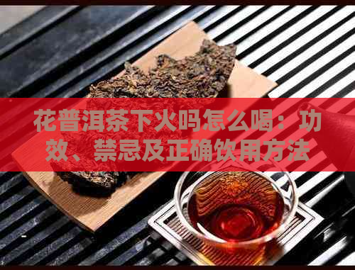 花普洱茶下火吗怎么喝：功效、禁忌及正确饮用方法