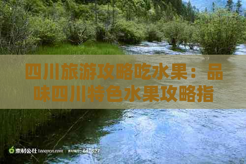 四川旅游攻略吃水果：品味四川特色水果攻略指南