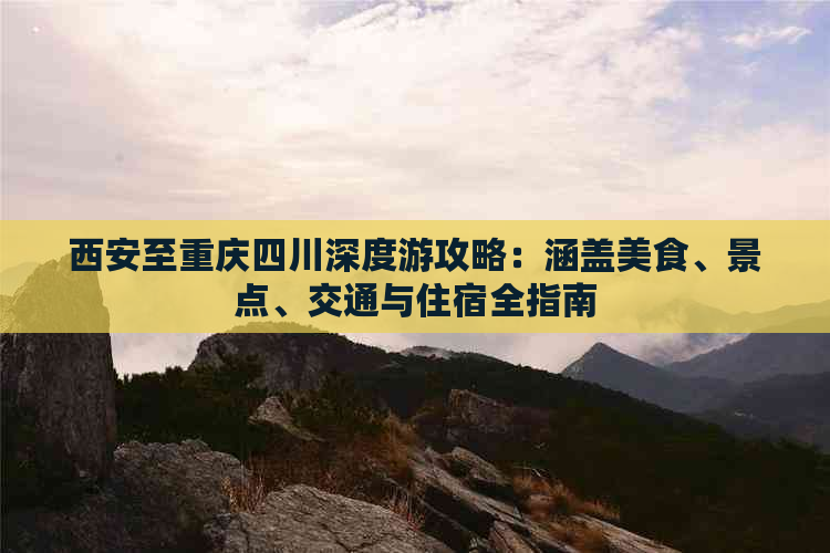 西安至重庆四川深度游攻略：涵盖美食、景点、交通与住宿全指南