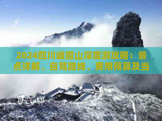 2024四川峨眉山深度游攻略：景点详解、自驾路线、费用预算及当地导游推荐