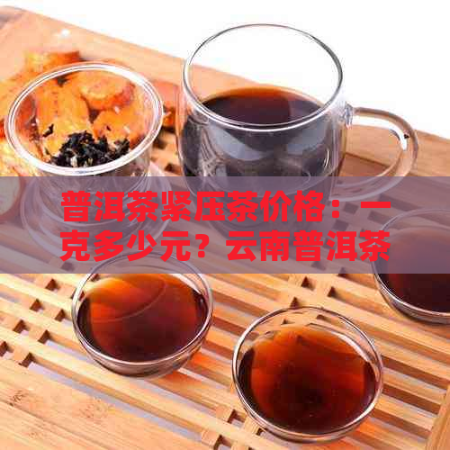 普洱茶紧压茶价格：一克多少元？云南普洱茶紧压茶多少钱一个？