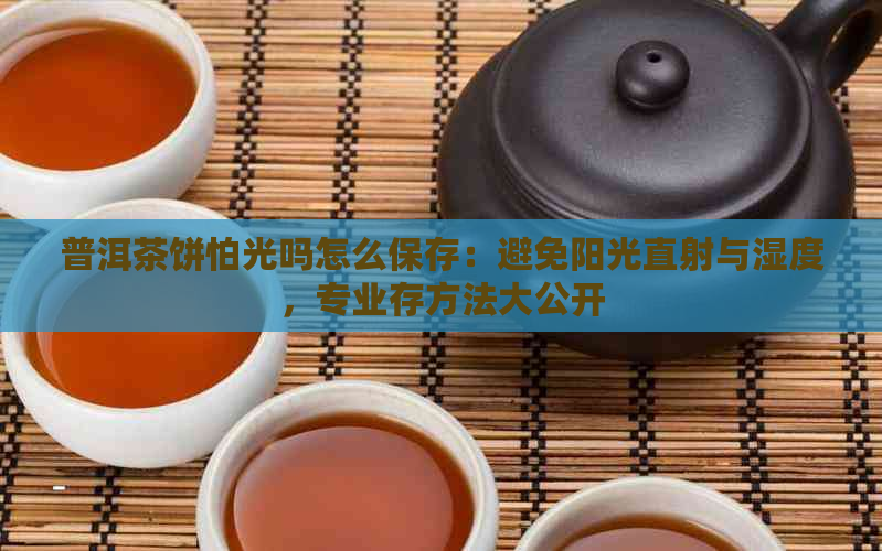 普洱茶饼怕光吗怎么保存：避免阳光直射与湿度，专业存方法大公开