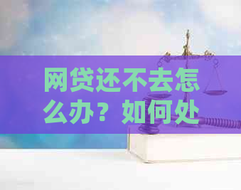 网贷还不去怎么办？如何处理无法偿还的网贷问题？