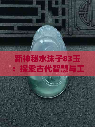 新神秘水沫子83玉：探索古代智慧与工艺的瑰宝