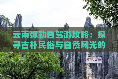 云南弥勒自驾游攻略：探寻古朴民俗与自然风光的完美融合