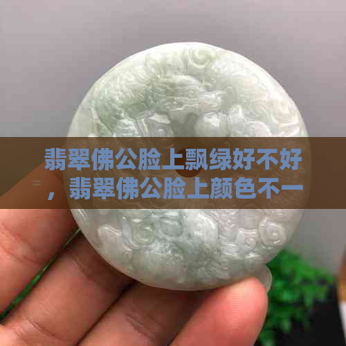 翡翠佛公脸上飘绿好不好，翡翠佛公脸上颜色不一样，有黄翡的寓意好吗？