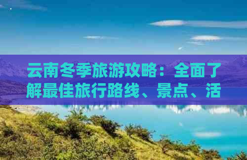 云南冬季旅游攻略：全面了解更佳旅行路线、景点、活动和交通方式