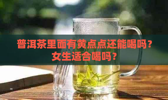 普洱茶里面有黄点点还能喝吗？女生适合喝吗？