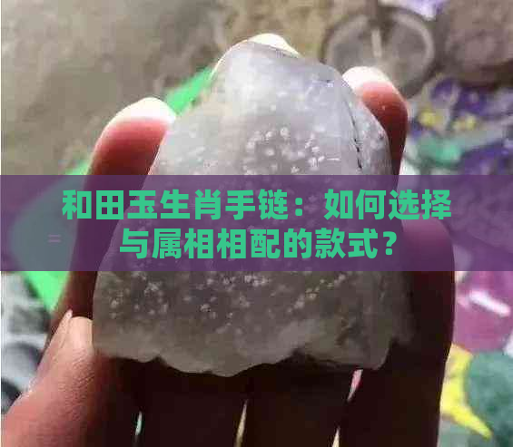 和田玉生肖手链：如何选择与属相相配的款式？