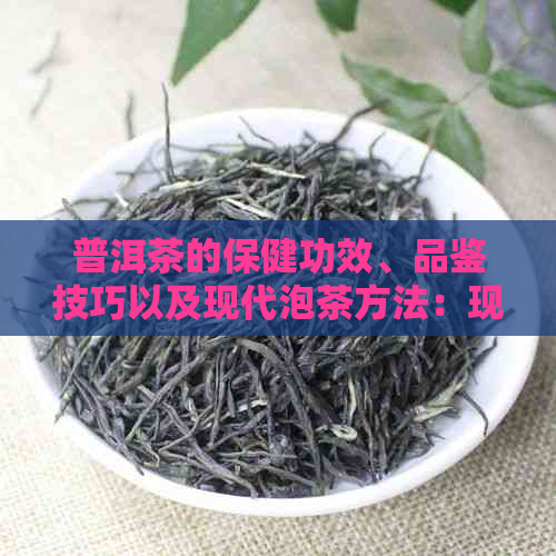 普洱茶的保健功效、品鉴技巧以及现代泡茶方法：现在还能否品尝到它的韵味？