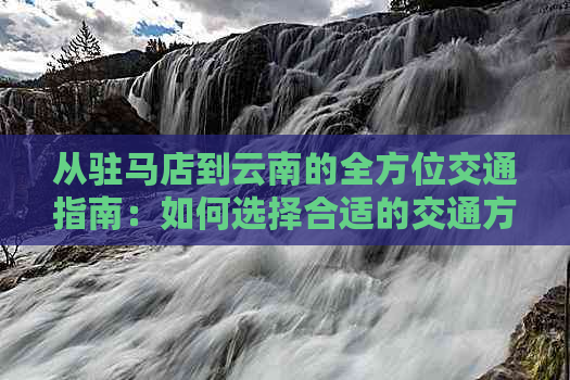 从驻马店到云南的全方位交通指南：如何选择合适的交通方式，耗时和费用一览