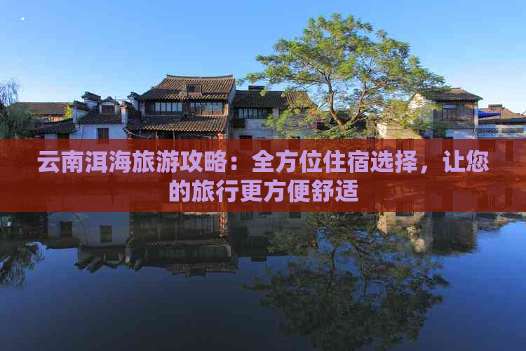 云南洱海旅游攻略：全方位住宿选择，让您的旅行更方便舒适