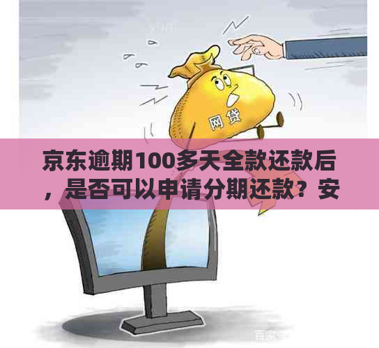 京东逾期100多天全款还款后，是否可以申请分期还款？安全吗？