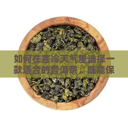 如何在寒冷天气里选择一款适合的普洱茶，既能保暖又能美味？