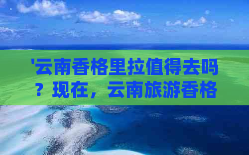 '云南香格里拉值得去吗？现在，云南旅游香格里拉最值得去的地方是哪里？'