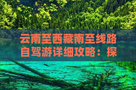 云南至     南至线路自驾游详细攻略：探秘滇藏线的魅力与乐趣