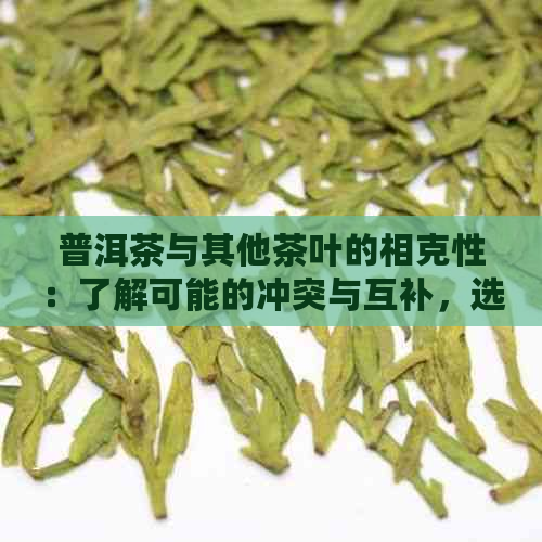 普洱茶与其他茶叶的相克性：了解可能的冲突与互补，选择最适合的茶叶搭配