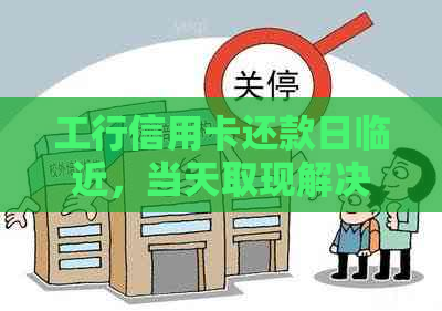 工行信用卡还款日临近，当天取现解决资金需求