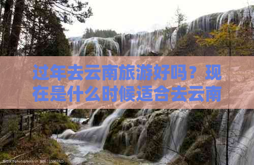 过年去云南旅游好吗？现在是什么时候适合去云南旅游？