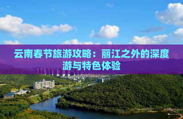 云南春节旅游攻略：丽江之外的深度游与特色体验