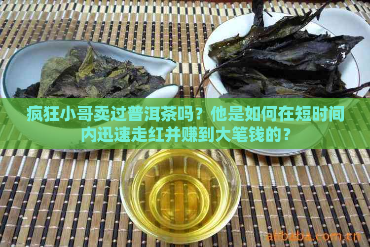 疯狂小哥卖过普洱茶吗？他是如何在短时间内迅速走红并赚到大笔钱的？