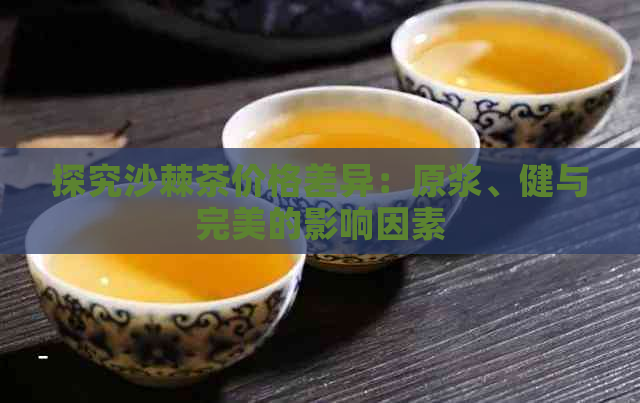 探究沙棘茶价格差异：原浆、健与完美的影响因素