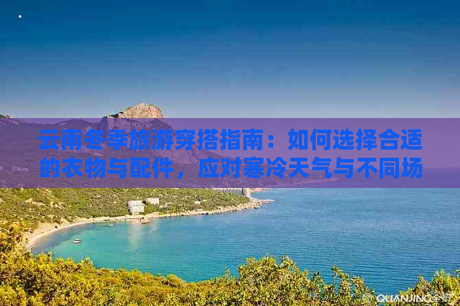 云南冬季旅游穿搭指南：如何选择合适的衣物与配件，应对寒冷天气与不同场合