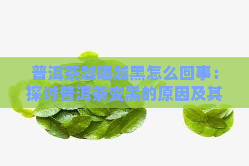 普洱茶越喝越黑怎么回事：探讨普洱茶变黑的原因及其影响