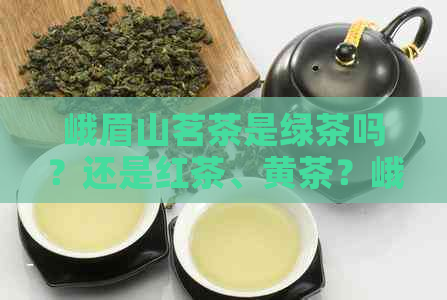 峨眉山茗茶是绿茶吗？还是红茶、黄茶？峨眉山茗茶的功效与作用是什么？