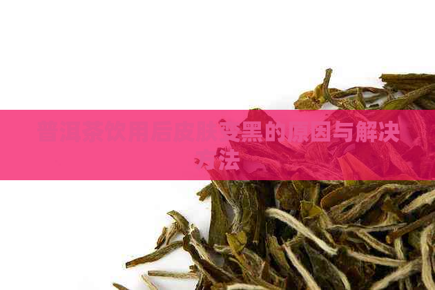 普洱茶饮用后皮肤变黑的原因与解决方法