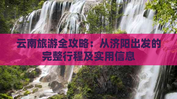 云南旅游全攻略：从济阳出发的完整行程及实用信息