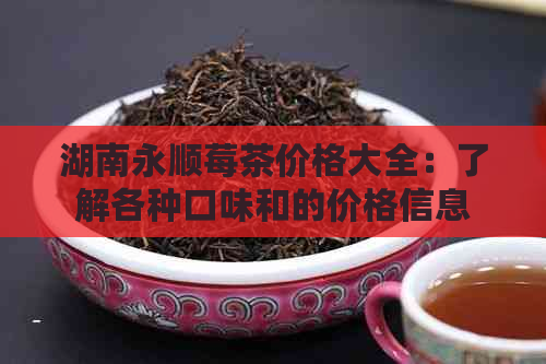 湖南永顺莓茶价格大全：了解各种口味和的价格信息