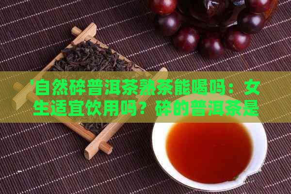 '自然碎普洱茶熟茶能喝吗：女生适宜饮用吗？碎的普洱茶是什么茶？'