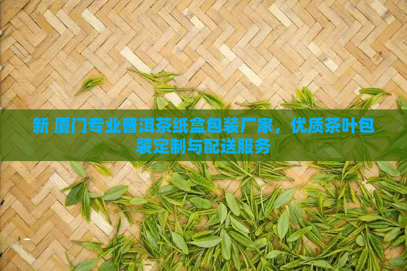 新 厦门专业普洱茶纸盒包装厂家，优质茶叶包装定制与配送服务