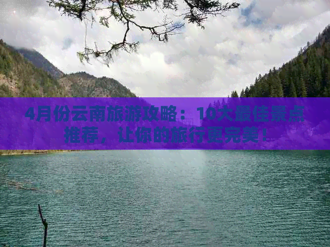 4月份云南旅游攻略：10大更佳景点推荐，让你的旅行更完美！