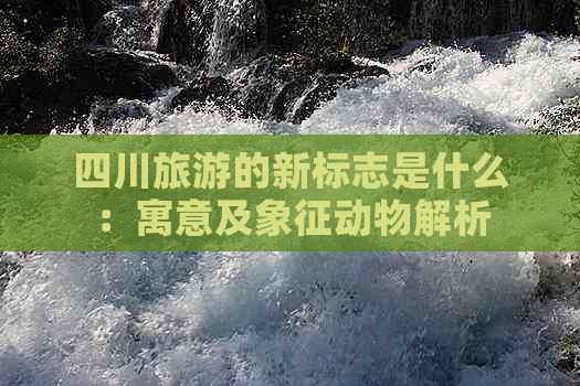 四川旅游的新标志是什么：寓意及象征动物解析