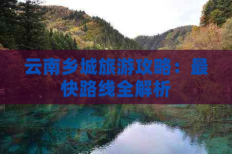 云南乡城旅游攻略：最快路线全解析