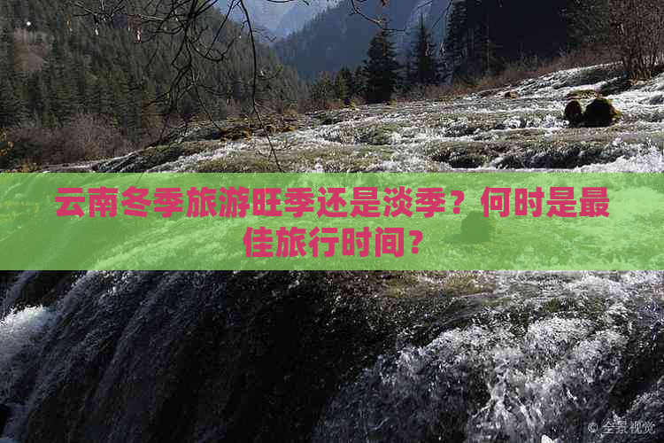 云南冬季旅游旺季还是淡季？何时是更佳旅行时间？