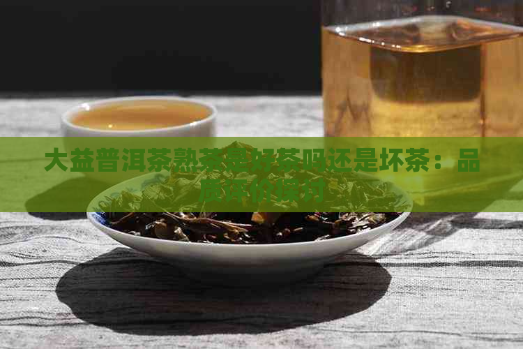 大益普洱茶熟茶是好茶吗还是坏茶：品质评价探讨