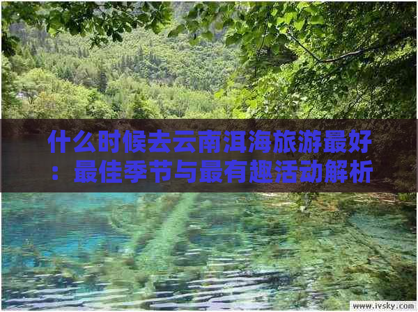 什么时候去云南洱海旅游更好：更佳季节与最有趣活动解析