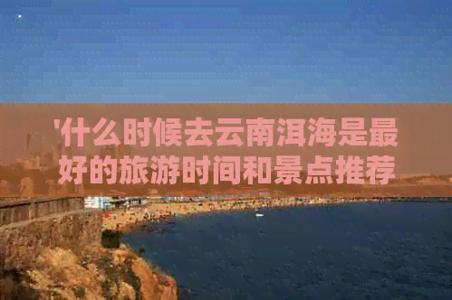 '什么时候去云南洱海是更好的旅游时间和景点推荐'