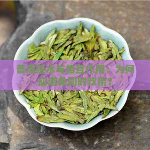 普洱茶水与相互作用：为何应避免同时饮用？