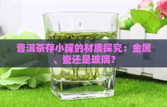 普洱茶存小罐的材质探究：金属、瓷还是玻璃？