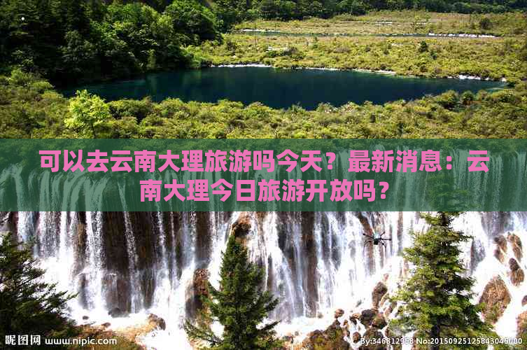 可以去云南大理旅游吗今天？最新消息：云南大理今日旅游开放吗？