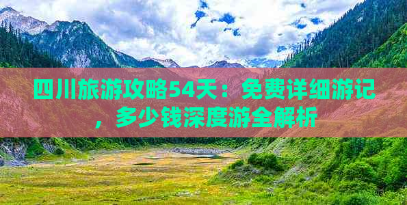 四川旅游攻略54天：免费详细游记，多少钱深度游全解析