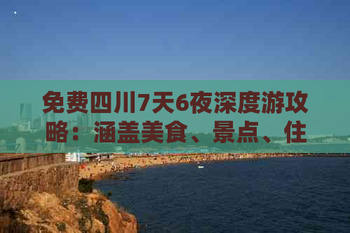 免费四川7天6夜深度游攻略：涵盖美食、景点、住宿全指南